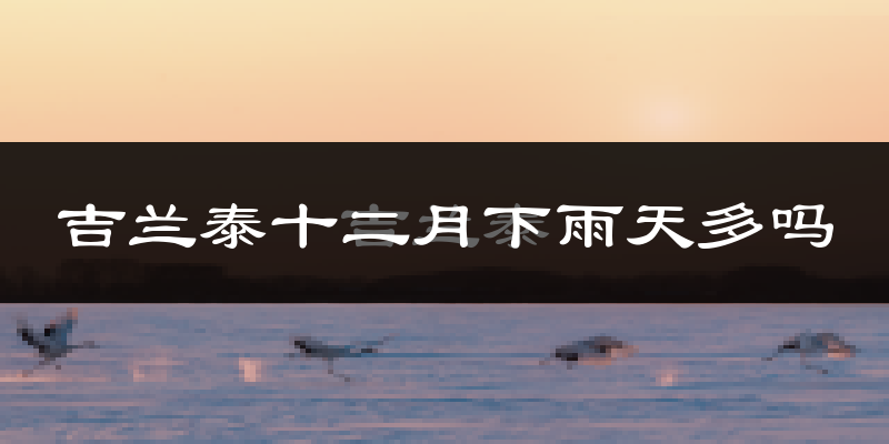 吉兰泰十二月下雨天多吗?吉兰泰12月份降雨量多少?