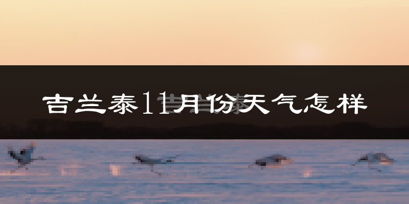 吉兰泰11月份天气怎样?吉兰泰十一月冷吗?