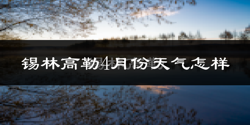 锡林高勒4月份天气如何?很冷吗?