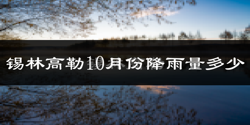 锡林高勒10月份降雨量多少?锡林高勒十月下雨多吗?