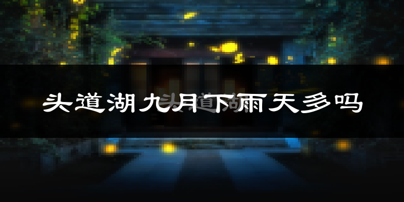 头道湖九月下雨天多吗?头道湖9月份降雨量多少?