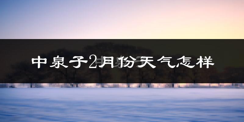 中泉子2月份天气如何?很冷吗?