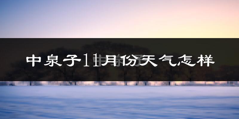 中泉子11月份天气怎样?中泉子十一月冷不冷?