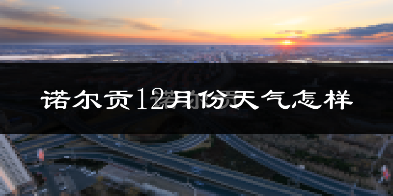 诺尔贡12月份天气怎样?诺尔贡十二月冷不冷?