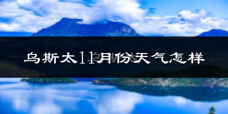 乌斯太11月份天气怎样?乌斯太十一月冷不冷?