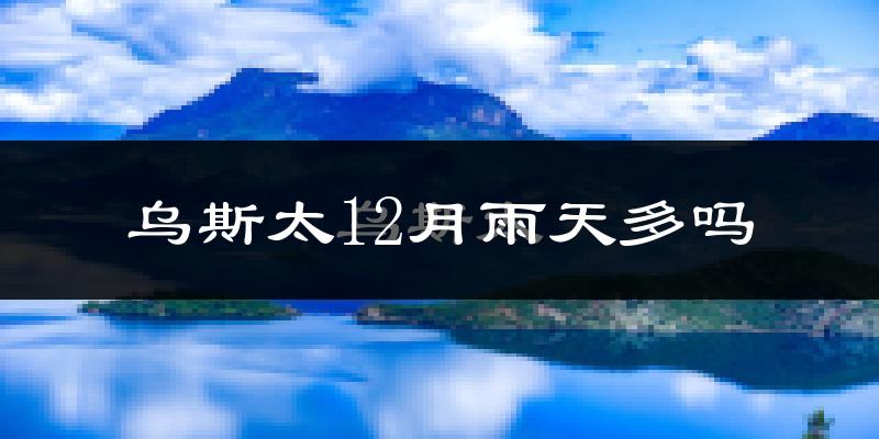 乌斯太12月雨天多吗?