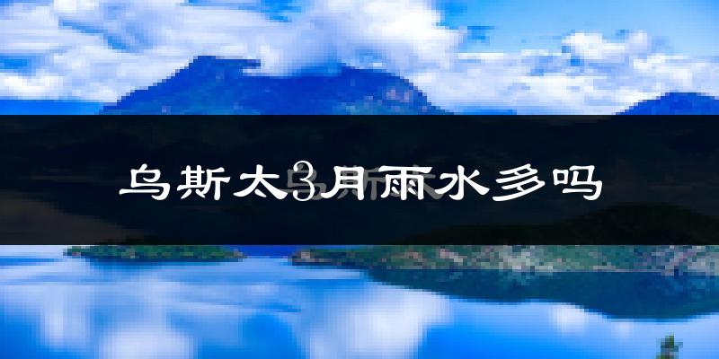乌斯太3月雨水多吗?