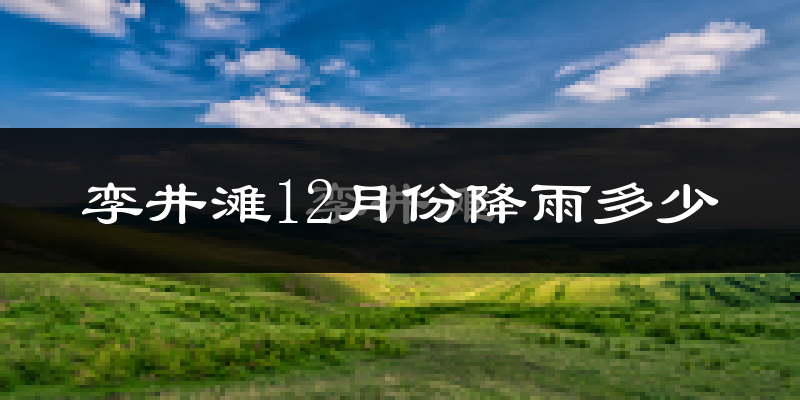 孪井滩12月份降雨多少?