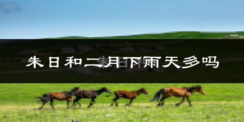 朱日和二月下雨天多吗?朱日和2月份降雨量多少?