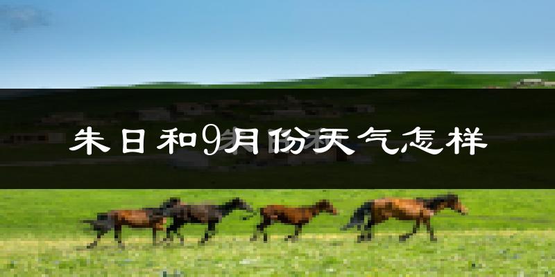 朱日和9月份天气怎样?朱日和九月热不热?