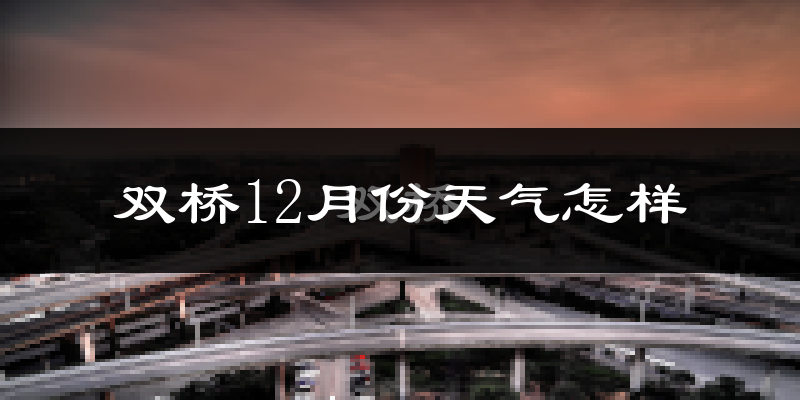 双桥12月份天气怎样?双桥十二月冷不冷?