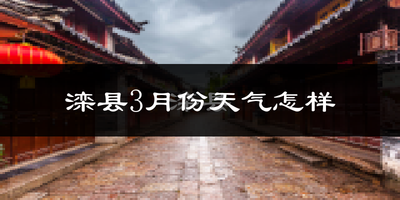 滦县3月份天气如何?冷吗?过去两年3月天气数据分析