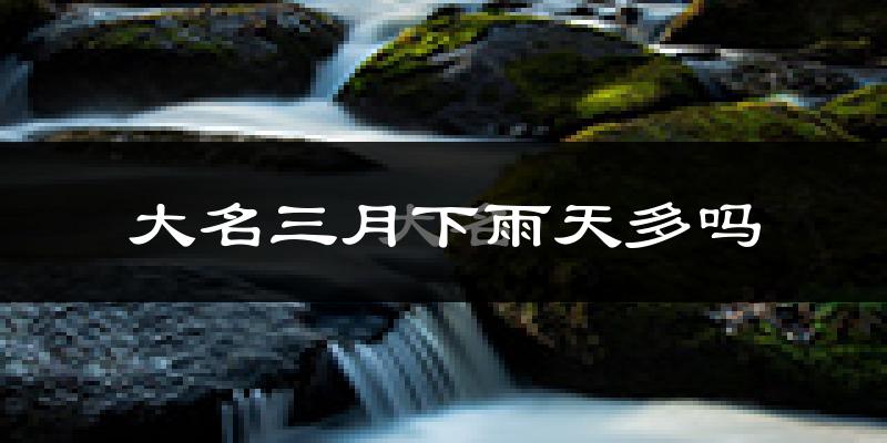 大名三月下雨天多吗?大名3月份降雨量多少?