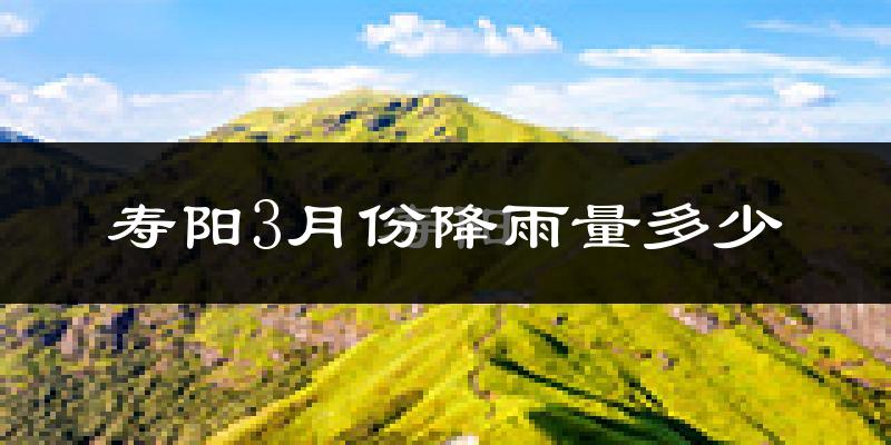 寿阳3月份降雨量多少?寿阳三月下雨多吗?