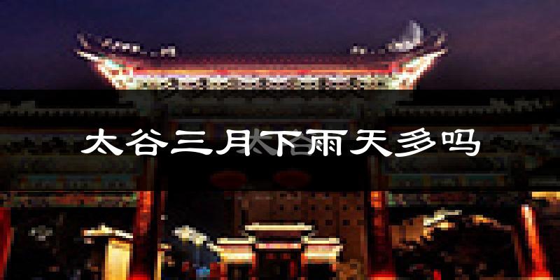 太谷三月下雨天多吗?太谷3月份降雨量多少?