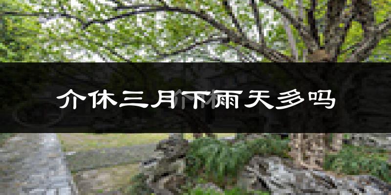 介休三月下雨天多吗?介休3月份降雨量多少?