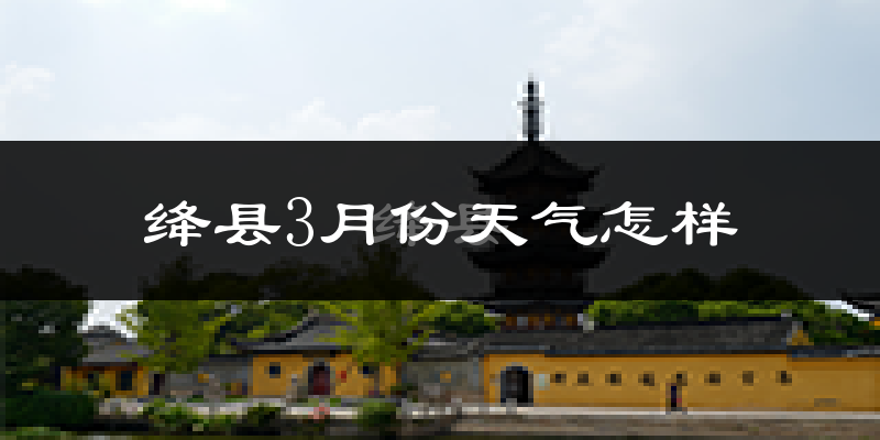 绛县3月份天气如何?冷吗?过去两年天气对比分析