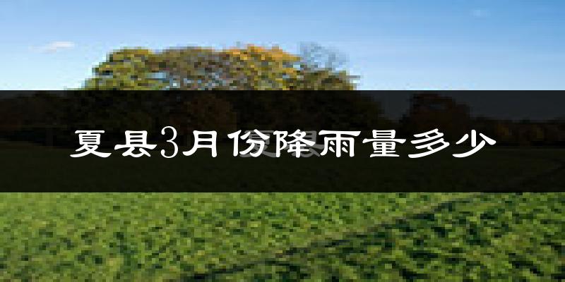 夏县3月份降雨量多少?夏县三月下雨多吗?