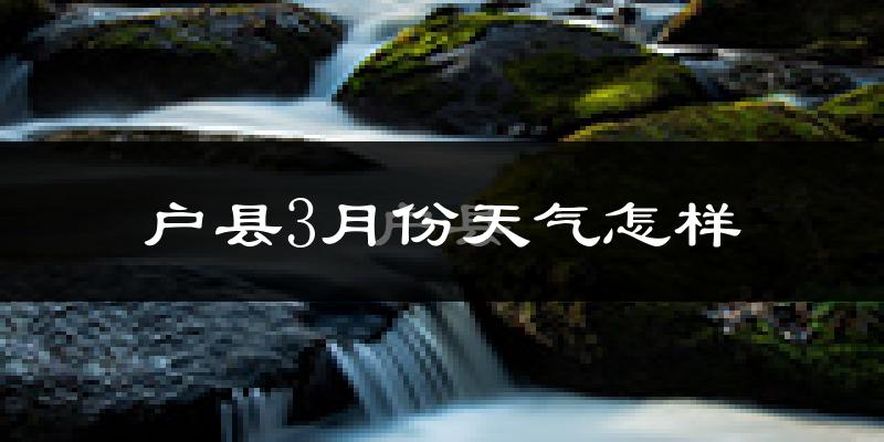 户县3月份天气如何?天气冷热情况分析