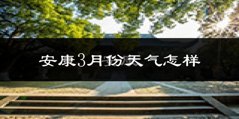 安康市3月份天气如何?冷热情况怎么样?