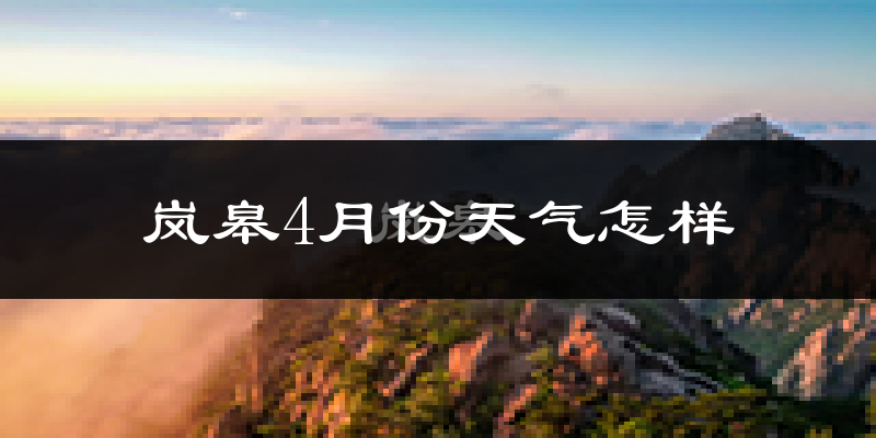 岚皋县4月份天气如何?冷热情况怎么样?