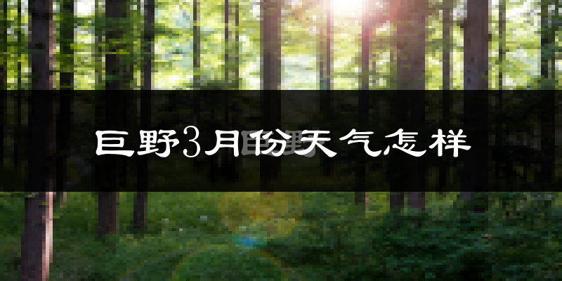 巨野县3月份天气如何?冷热情况怎么样?