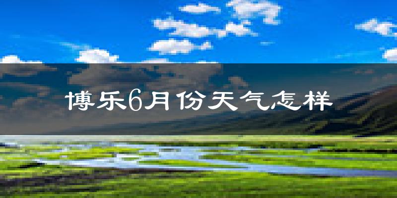 博乐市6月份天气如何?很热吗?