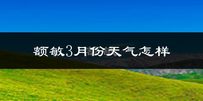 额敏县3月份天气如何?很冷吗?