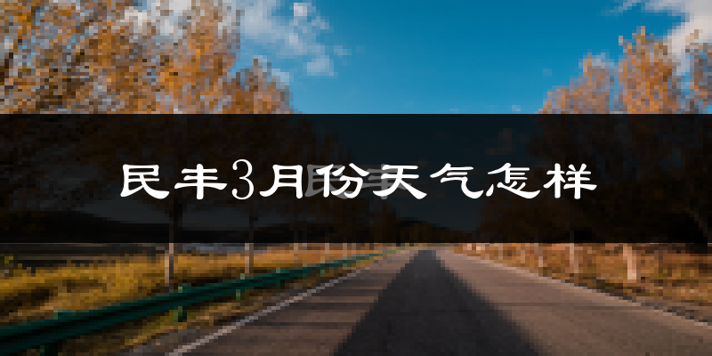 民丰县3月份天气如何?天气冷热情况分析