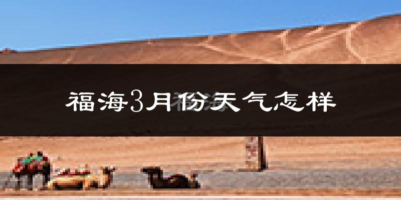 福海县3月份天气如何?很冷吗?