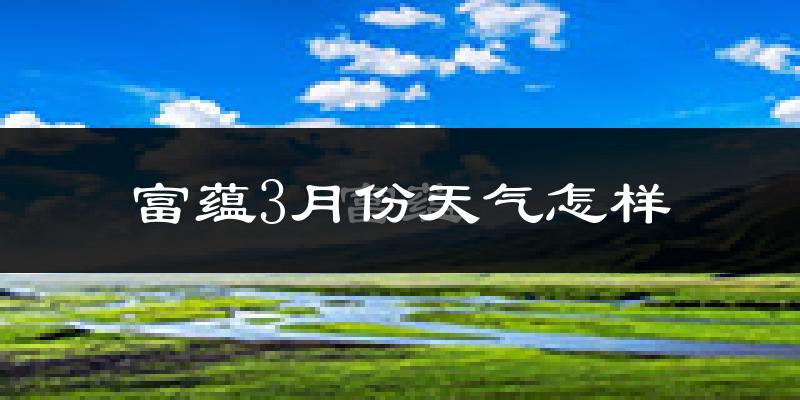 富蕴县3月份天气如何?很冷吗?