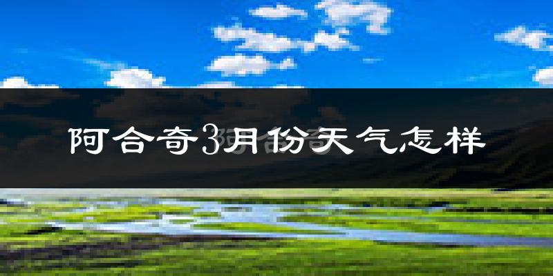 阿合奇县3月份天气如何?很冷吗?