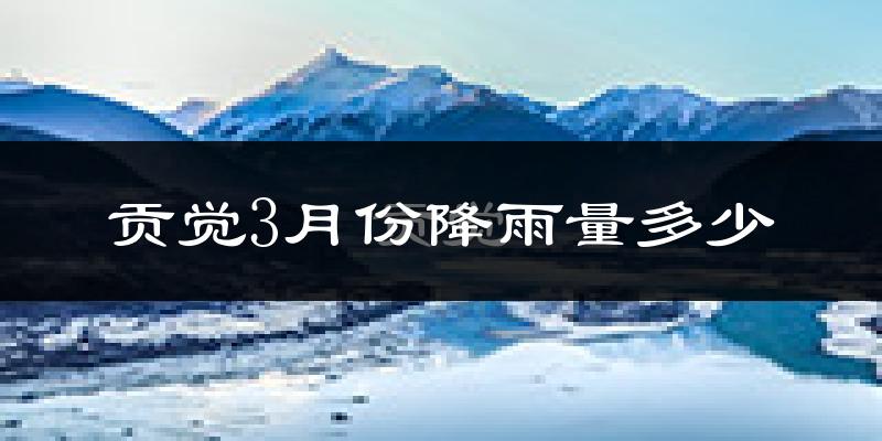 贡觉3月份降雨量多少?贡觉三月下雨多吗?