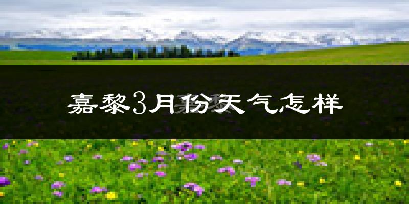 嘉黎县3月份天气如何?很冷吗?