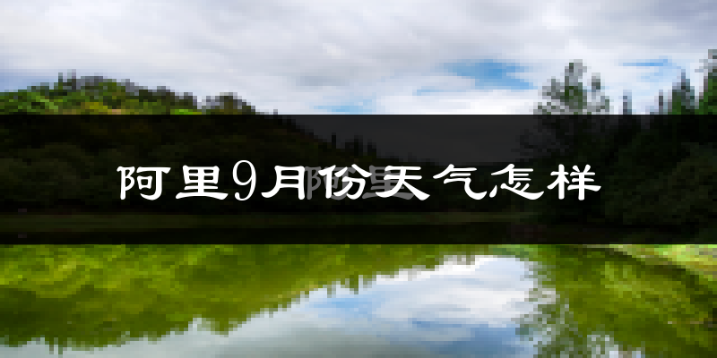 阿里9月份天气怎样?阿里九月热吗?