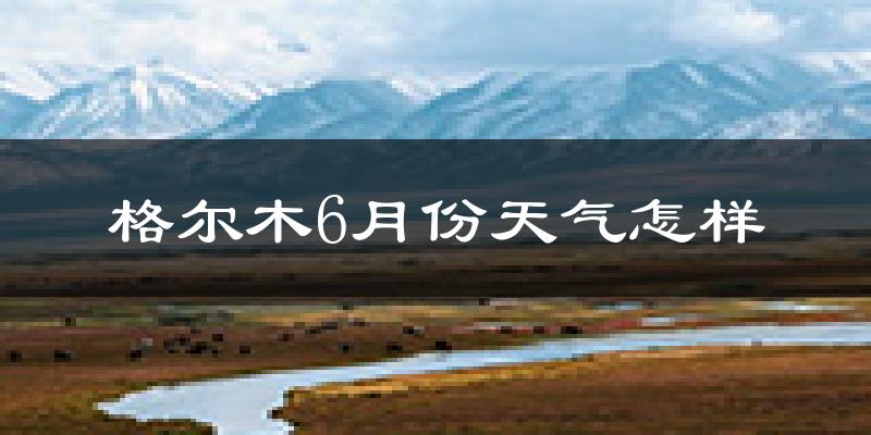格尔木6月份天气如何?很热吗?