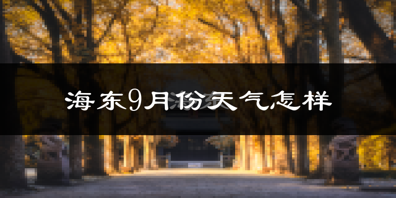 海东9月份天气怎样?海东九月热不热?