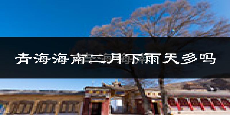 青海海南二月下雨天多吗?青海海南2月份降雨量多少?