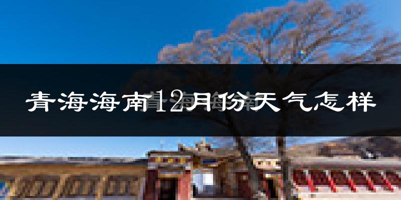 青海海南12月份天气怎样?青海海南十二月冷不冷?