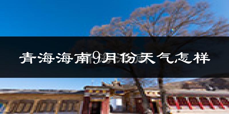 青海海南9月份天气怎样?青海海南九月热不热?