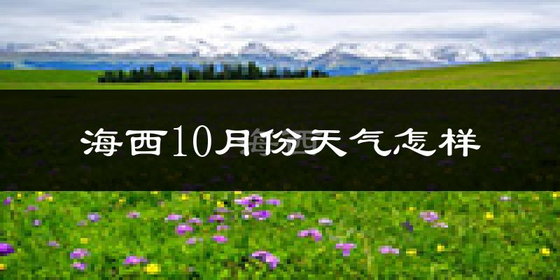 海西10月份天气怎样?海西十月冷不冷?