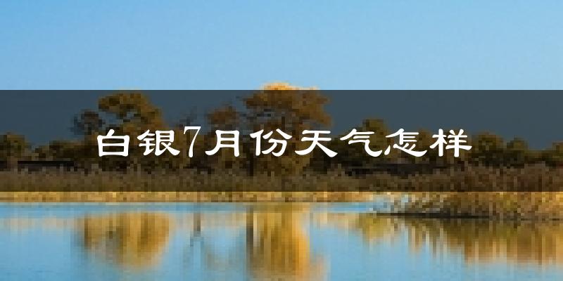白银市7月份天气如何?很热吗?