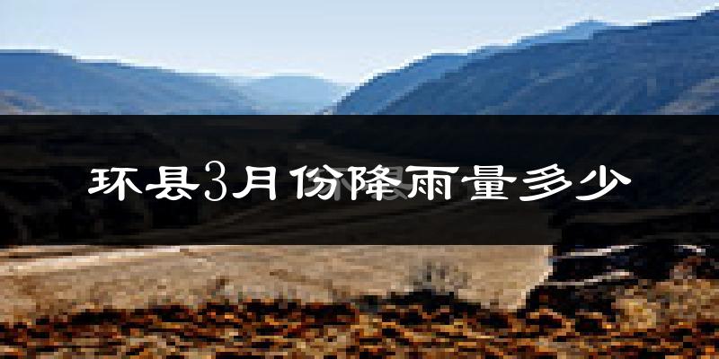 环县3月份降雨量多少?环县三月下雨多吗?
