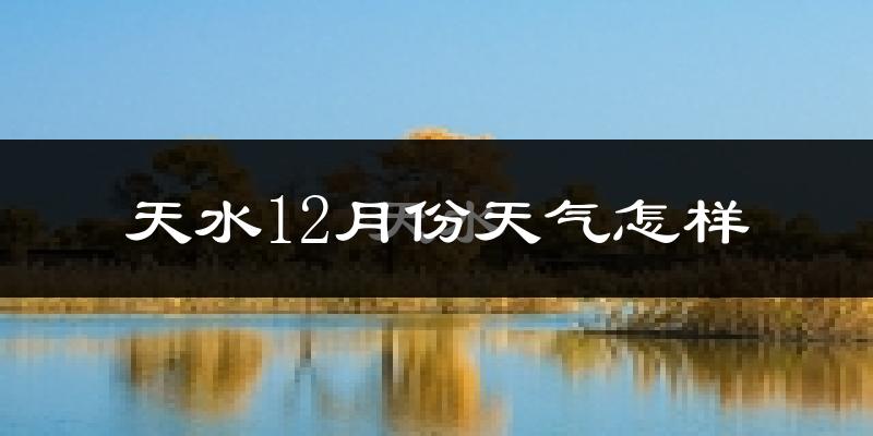 天水12月份天气怎样?天水十二月冷吗?