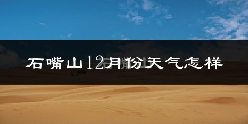石嘴山12月份天气怎样?石嘴山十二月冷不冷?
