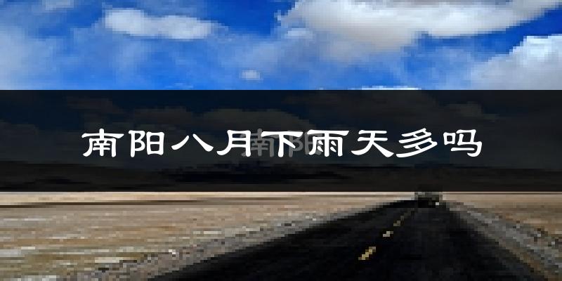 南阳八月下雨天多吗?南阳8月份降雨量多少?