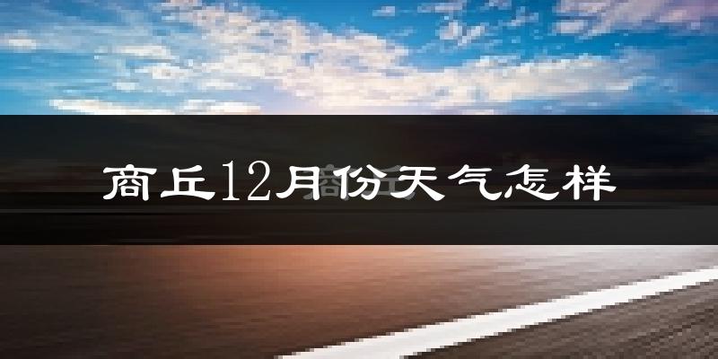 商丘12月份天气怎样?商丘十二月冷吗?