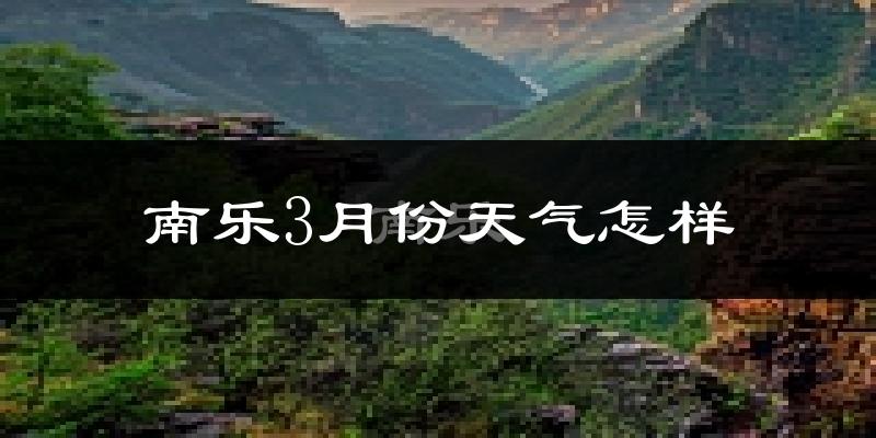 南乐县3月份天气如何?冷吗?过去两年天气数据分析