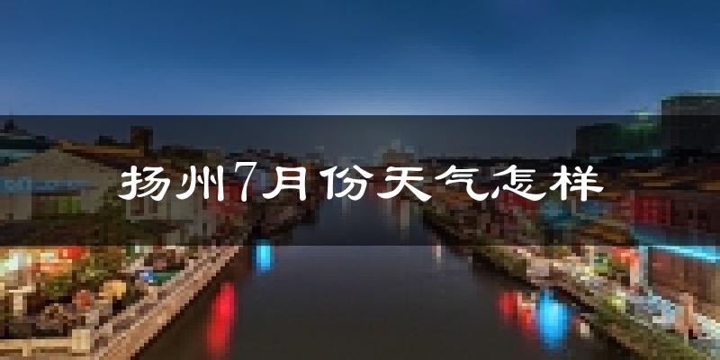扬州7月份天气如何?很热吗?