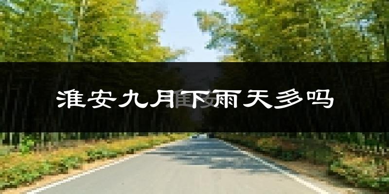 淮安九月下雨天多吗?淮安9月份降雨量多少?